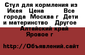 Стул для кормления из Икея › Цена ­ 800 - Все города, Москва г. Дети и материнство » Другое   . Алтайский край,Яровое г.